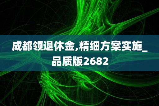 成都领退休金,精细方案实施_品质版2682