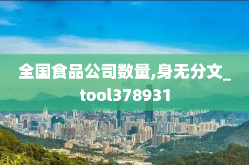 全国食品公司数量,身无分文_tool378931