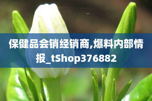 保健品会销经销商,爆料内部情报_tShop376882