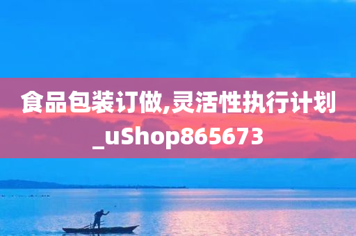 食品包装订做,灵活性执行计划_uShop865673