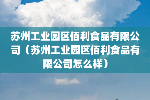 苏州工业园区佰利食品有限公司（苏州工业园区佰利食品有限公司怎么样）