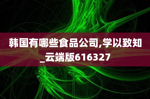 韩国有哪些食品公司,学以致知_云端版616327