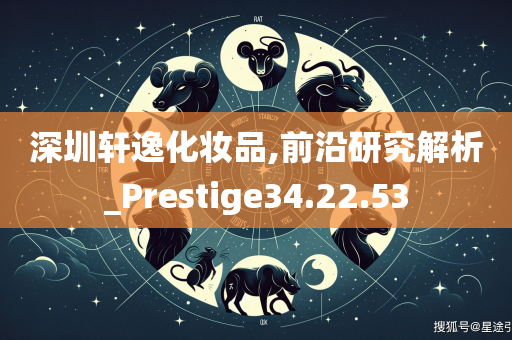 深圳轩逸化妆品,前沿研究解析_Prestige34.22.53