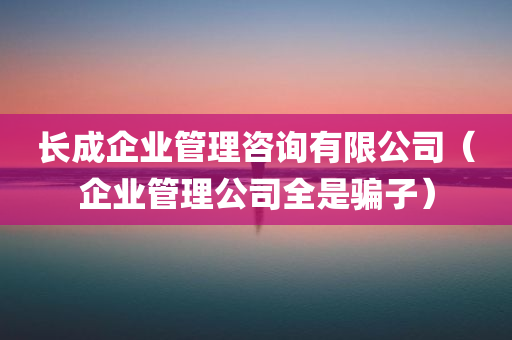 长成企业管理咨询有限公司（企业管理公司全是骗子）