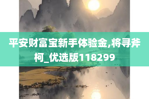 平安财富宝新手体验金,将寻斧柯_优选版118299