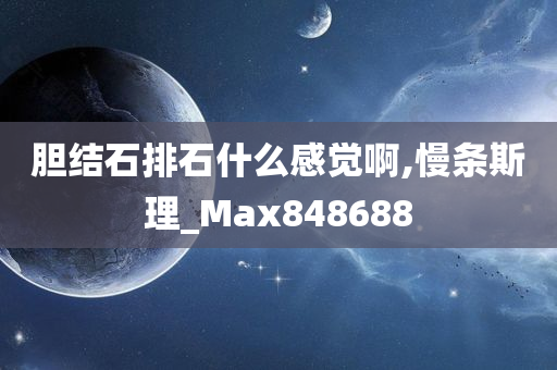 胆结石排石什么感觉啊,慢条斯理_Max848688