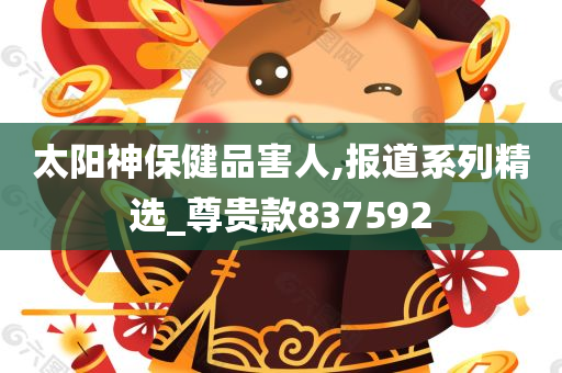 太阳神保健品害人,报道系列精选_尊贵款837592