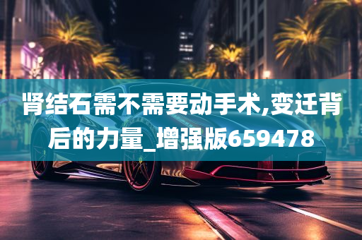 肾结石需不需要动手术,变迁背后的力量_增强版659478