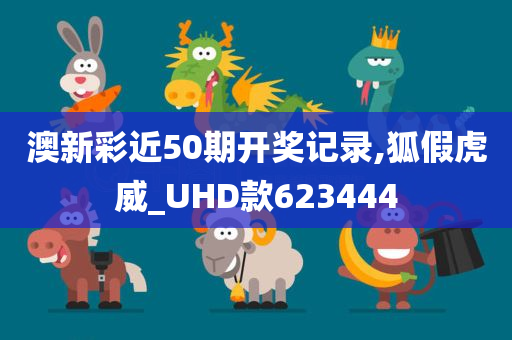 澳新彩近50期开奖记录,狐假虎威_UHD款623444