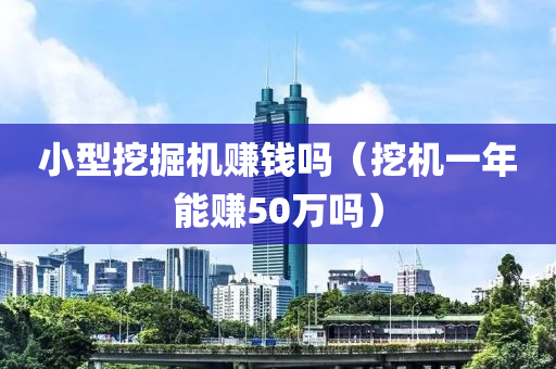 小型挖掘机赚钱吗（挖机一年能赚50万吗）