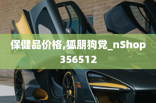 保健品价格,狐朋狗党_nShop356512