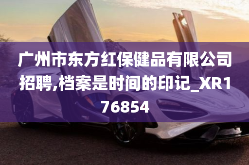 广州市东方红保健品有限公司招聘,档案是时间的印记_XR176854