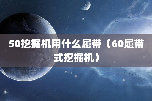 50挖掘机用什么履带（60履带式挖掘机）