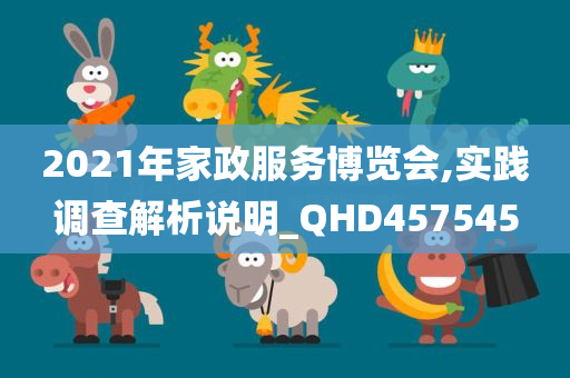 2021年家政服务博览会,实践调查解析说明_QHD457545