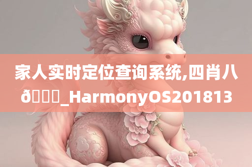 家人实时定位查询系统,四肖八🐎_HarmonyOS201813