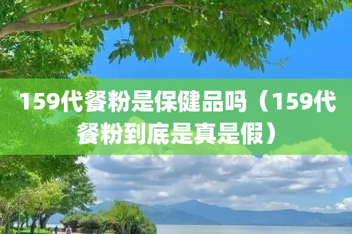 159代餐粉是保健品吗（159代餐粉到底是真是假）