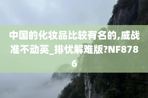 中国的化妆品比较有名的,威战准不动英_排忧解难版?NF8786