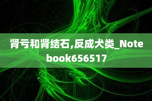 肾亏和肾结石,反成犬类_Notebook656517