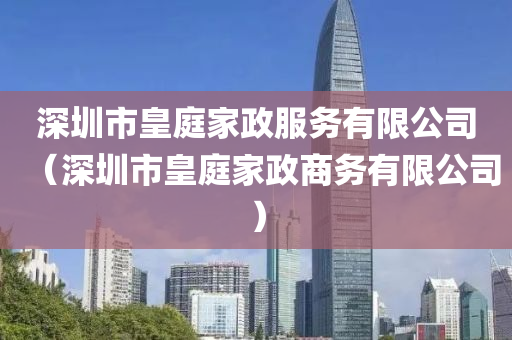 深圳市皇庭家政服务有限公司（深圳市皇庭家政商务有限公司）