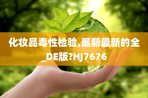 化妆品毒性检验,最新最新的全_DE版?HJ7676