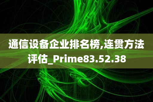 通信设备企业排名榜,连贯方法评估_Prime83.52.38