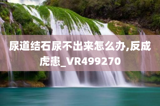 尿道结石尿不出来怎么办,反成虎患_VR499270