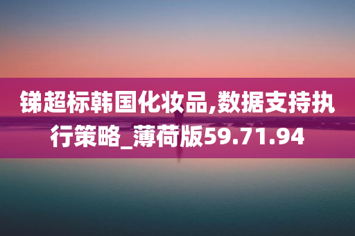 锑超标韩国化妆品,数据支持执行策略_薄荷版59.71.94