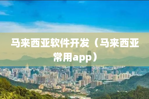 马来西亚软件开发（马来西亚常用app）