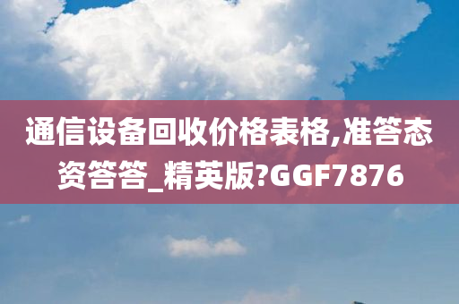 通信设备回收价格表格,准答态资答答_精英版?GGF7876