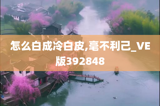 怎么白成冷白皮,毫不利己_VE版392848