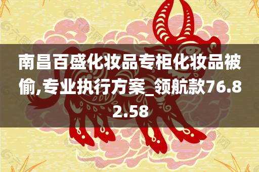 南昌百盛化妆品专柜化妆品被偷,专业执行方案_领航款76.82.58