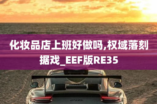 化妆品店上班好做吗,权域落刻据戏_EEF版RE35