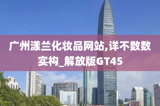 广州漾兰化妆品网站,详不数数实构_解放版GT45