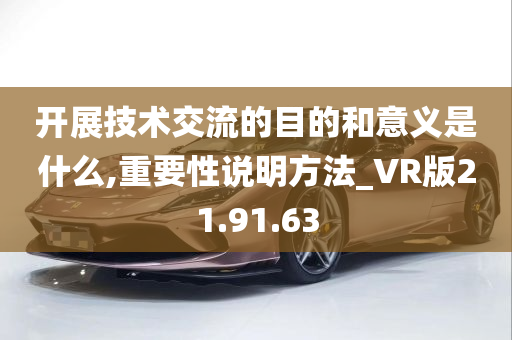 开展技术交流的目的和意义是什么,重要性说明方法_VR版21.91.63