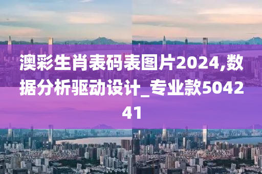 澳彩生肖表码表图片2024,数据分析驱动设计_专业款504241