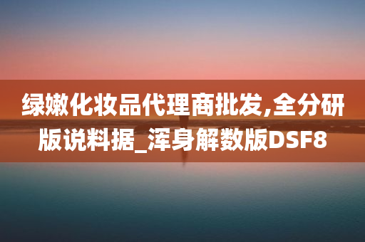 绿嫩化妆品代理商批发,全分研版说料据_浑身解数版DSF8