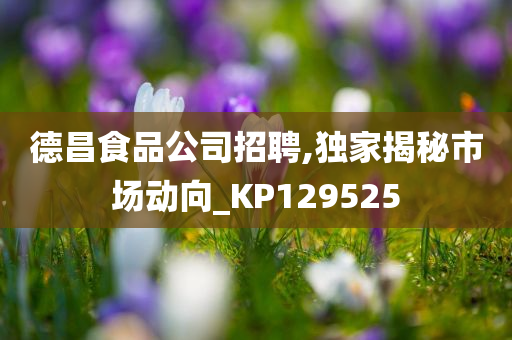 德昌食品公司招聘,独家揭秘市场动向_KP129525