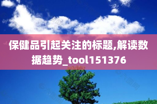 保健品引起关注的标题,解读数据趋势_tool151376