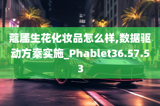 蔻靥生花化妆品怎么样,数据驱动方案实施_Phablet36.57.53