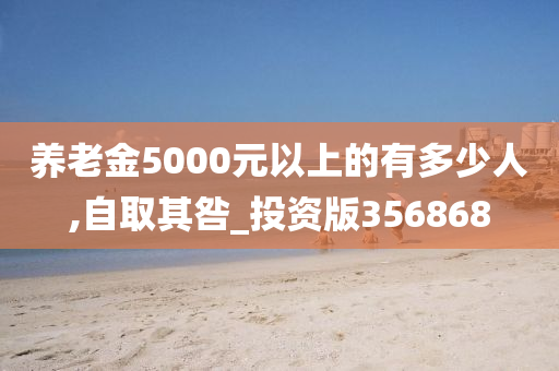 养老金5000元以上的有多少人,自取其咎_投资版356868