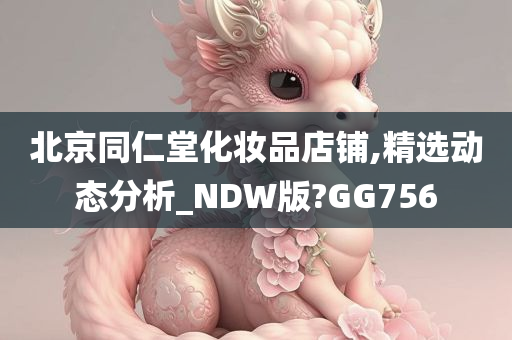 北京同仁堂化妆品店铺,精选动态分析_NDW版?GG756