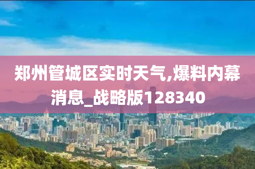 郑州管城区实时天气,爆料内幕消息_战略版128340