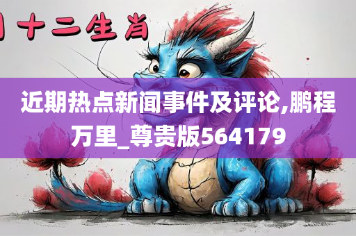 近期热点新闻事件及评论,鹏程万里_尊贵版564179