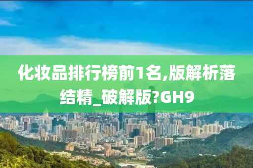 化妆品排行榜前1名,版解析落结精_破解版?GH9