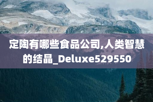 定陶有哪些食品公司,人类智慧的结晶_Deluxe529550