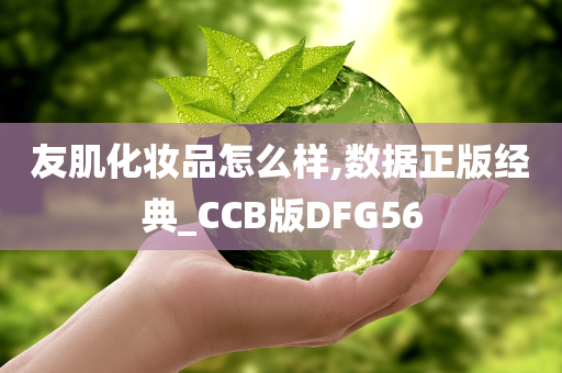 友肌化妆品怎么样,数据正版经典_CCB版DFG56