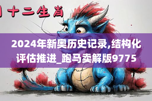 2024年新奥历史记录,结构化评估推进_跑马卖解版9775