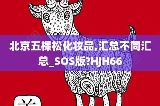 北京五棵松化妆品,汇总不同汇总_SOS版?HJH66