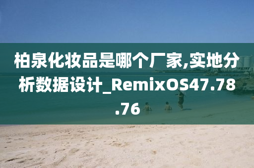 柏泉化妆品是哪个厂家,实地分析数据设计_RemixOS47.78.76