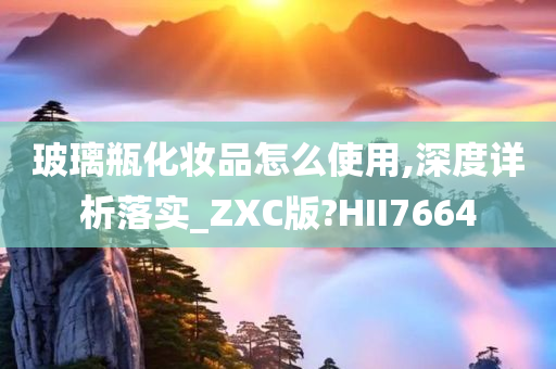 玻璃瓶化妆品怎么使用,深度详析落实_ZXC版?HII7664